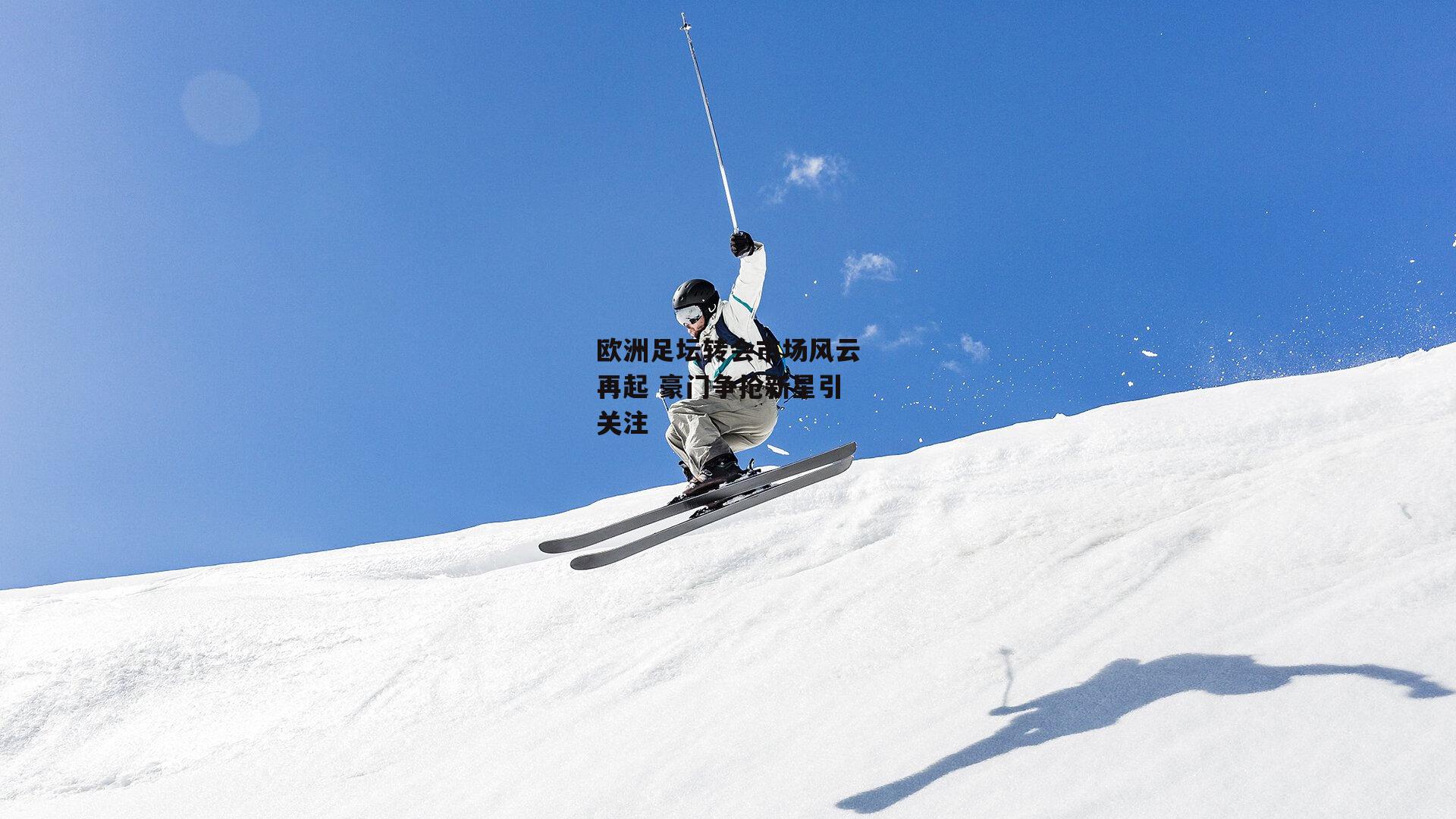 欧洲足坛转会市场风云再起 豪门争抢新星引关注