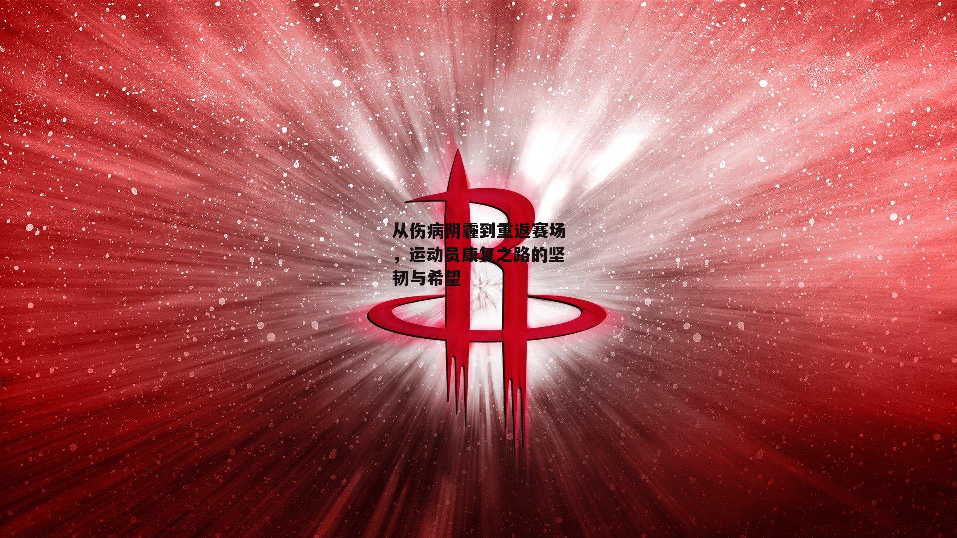 从伤病阴霾到重返赛场，运动员康复之路的坚韧与希望